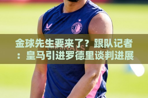 金球先生要来了?跟队记者:皇马引进罗德里谈判进展顺利 金球先生要来了?跟队记者:皇马引进罗德里谈判进展顺利