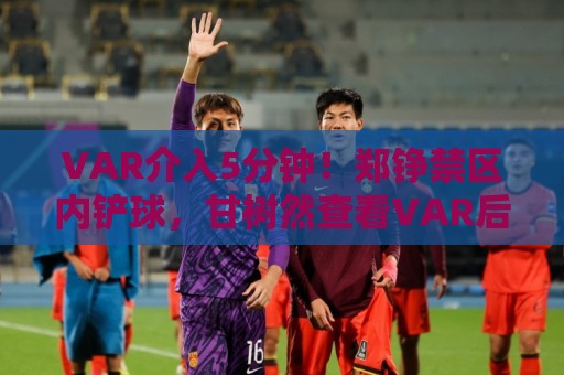 VAR介入5分钟!郑铮禁区内铲球,甘树然查看VAR后判罚河南越位 VAR介入5分钟!郑铮禁区内铲球,甘树然查看VAR后判罚河南越位