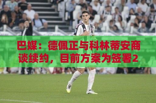 巴媒:德佩正与科林蒂安商谈续约,目前方案为签署2+1形式合同 巴媒:德佩正与科林蒂安商谈续约,目前方案为签署2+1形式合同