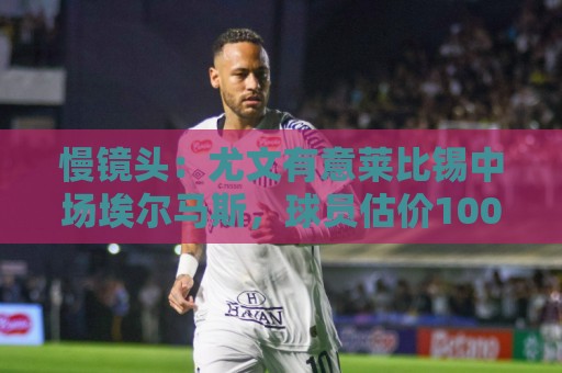 慢镜头:尤文有意莱比锡中场埃尔马斯,球员估价1000万欧元 慢镜头:尤文有意莱比锡中场埃尔马斯,球员估价1000万欧元