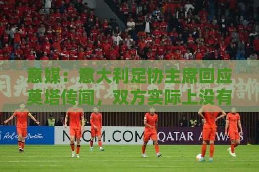 意媒:意大利足协主席回应莫塔传闻,双方实际上没有展开接触 意媒:意大利足协主席回应莫塔传闻,双方实际上没有展开接触