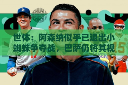 世体：阿森纳似乎已退出小蜘蛛争夺战，巴萨仍将其视为首选目标
