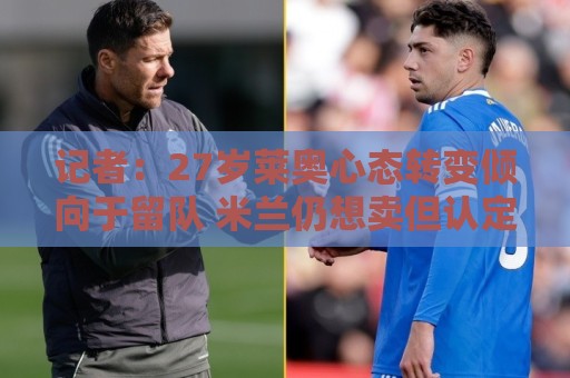 记者：27岁莱奥心态转变倾向于留队 米兰仍想卖但认定5000万+永久