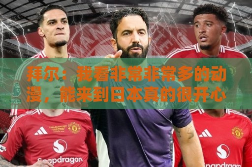 拜尔：我看非常非常多的动漫，能来到日本真的很开心