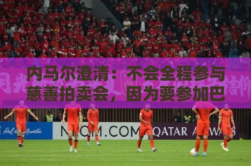 内马尔澄清：不会全程参与慈善拍卖会，因为要参加巴西杯比赛