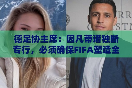 德足协主席：因凡蒂诺独断专行，必须确保FIFA塑造全新的组织文化