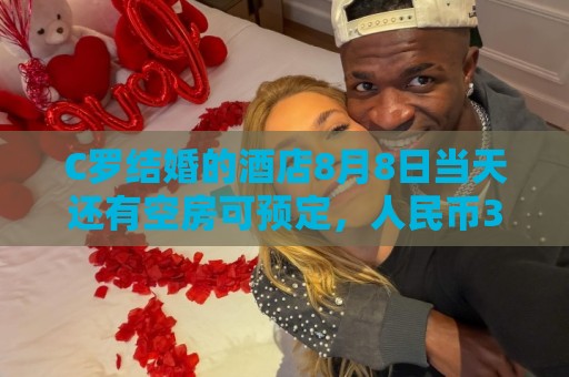 C罗结婚的酒店8月8日当天还有空房可预定，人民币3600元/晚起步