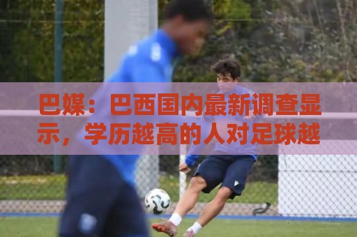 巴媒：巴西国内最新调查显示，学历越高的人对足球越感兴趣