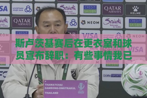 斯卢茨基赛后在更衣室和球员宣布辞职：有些事情我已无法改变