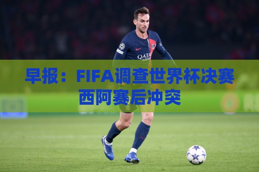 早报：FIFA调查世界杯决赛西阿赛后冲突