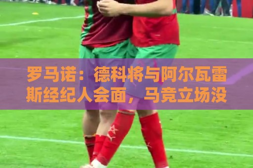 罗马诺：德科将与阿尔瓦雷斯经纪人会面，马竞立场没有变化