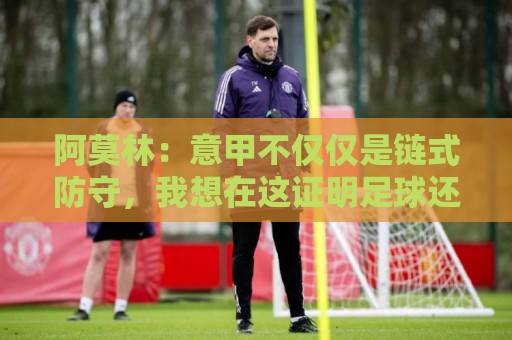 阿莫林：意甲不仅仅是链式防守，我想在这证明足球还有另一种踢法