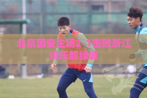 北京国安主场2-1击败浙江俱乐部绿城