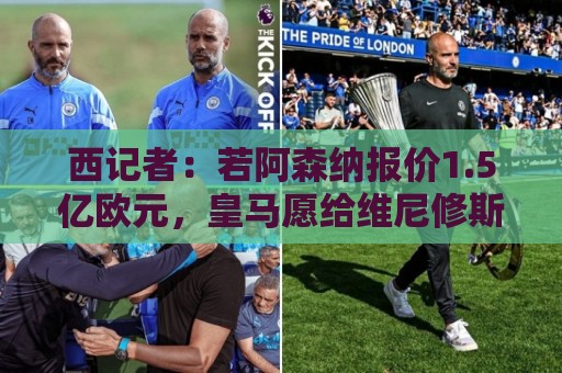 西记者:若阿森纳报价1.5亿欧元,皇马愿给维尼修斯奖金促成转会 西记者:若阿森纳报价1.5亿欧元,皇马愿给维尼修斯奖金促成转会