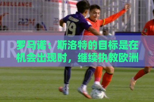 罗马诺:斯洛特的目标是在机会出现时,继续执教欧洲五大联赛球队 罗马诺:斯洛特的目标是在机会出现时,继续执教欧洲五大联赛球队