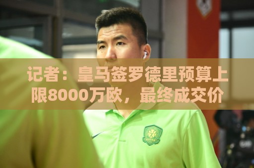 记者:皇马签罗德里预算上限8000万欧,最终成交价预计低于此数 记者:皇马签罗德里预算上限8000万欧,最终成交价预计低于此数
