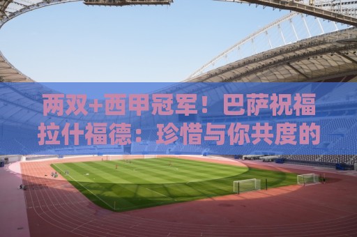 两双+西甲冠军!巴萨祝福拉什福德:珍惜与你共度的每一刻 两双+西甲冠军!巴萨祝福拉什福德:珍惜与你共度的每一刻