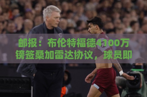 邮报:布伦特福德4100万镑签桑加雷达协议,球员即将接受体检 邮报:布伦特福德4100万镑签桑加雷达协议,球员即将接受体检
