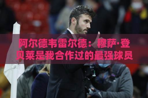 阿尔德韦雷尔德：穆萨·登贝莱是我合作过的最强球员
