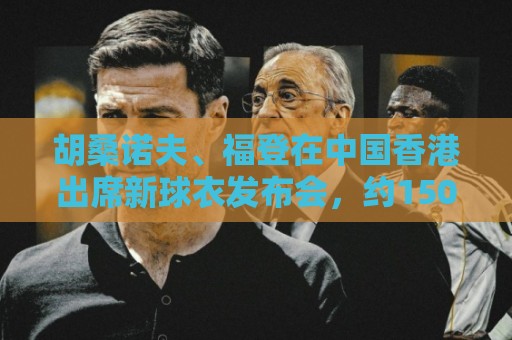 胡桑诺夫、福登在中国香港出席新球衣发布会，约1500名球迷捧场