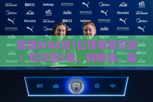 英超BIG6超1亿镑单笔引援:切尔西3笔,利物浦、曼城2笔,曼联0笔 英超BIG6超1亿镑单笔引援:切尔西3笔,利物浦、曼城2笔,曼联0笔