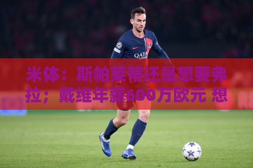 米体：斯帕莱蒂还是想要弗拉；戴维年薪600万欧元 想卖掉他不容易