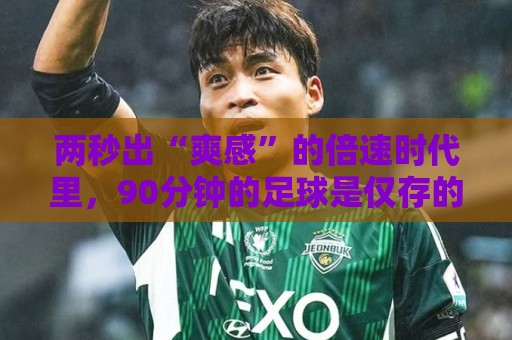 两秒出“爽感”的倍速时代里，90分钟的足球是仅存的“原速浪漫”
