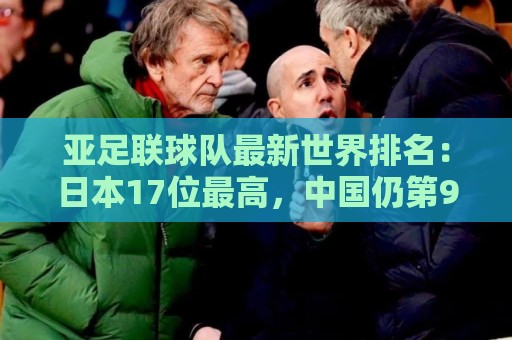 亚足联球队最新世界排名：日本17位最高，中国仍第91亚洲第13