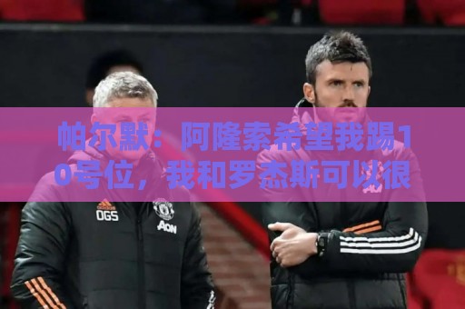 帕尔默:阿隆索希望我踢10号位,我和罗杰斯可以很好地配合 帕尔默:阿隆索希望我踢10号位,我和罗杰斯可以很好地配合