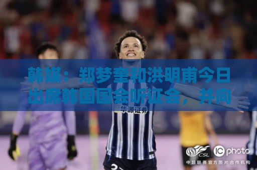 韩媒:郑梦奎和洪明甫今日出席韩国国会听证会,并向韩国国民道歉 韩媒:郑梦奎和洪明甫今日出席韩国国会听证会,并向韩国国民道歉