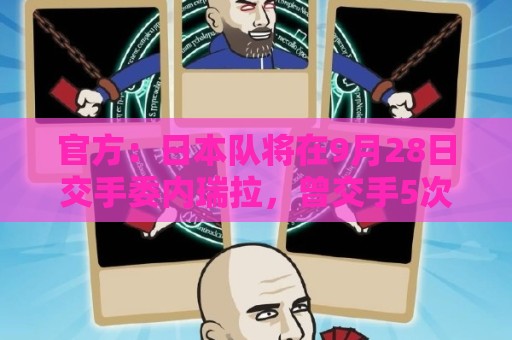 官方：日本队将在9月28日交手委内瑞拉，曾交手5次成绩1胜3平1负