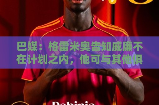 巴媒：格雷米奥告知威廉不在计划之内，他可与其他俱乐部预签合同