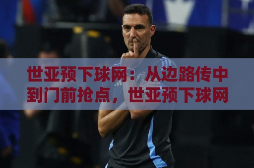 世亚预下球网：从边路传中到门前抢点，世亚预下球网背后藏着哪些门道？世亚预下球网战术演变与实战场景全解读🌴线上十大最稳进球网全场回放投屏赛程投注录像回放策略
