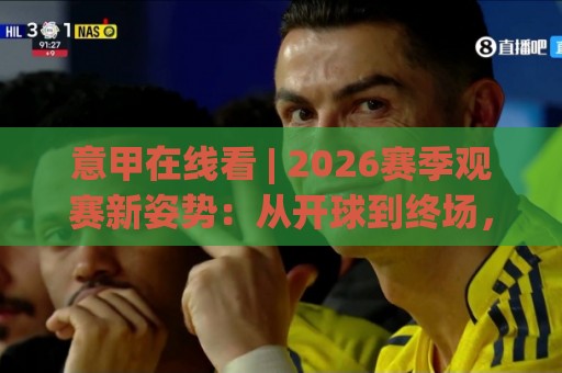 意甲在线看 | 2026赛季观赛新姿势：从开球到终场，手机端也能拥有主场氛围🌴线上十大最稳下球站积分榜超清网站新用户免费无延迟