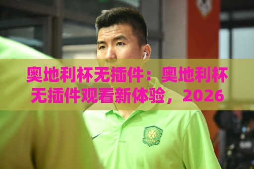奥地利杯无插件：奥地利杯无插件观看新体验，2026年球迷如何找到纯净直播流？奥地利杯无插件到底靠不靠谱🌴最大权威网页博球站蓝光低水无需注册观看解说让球盘
