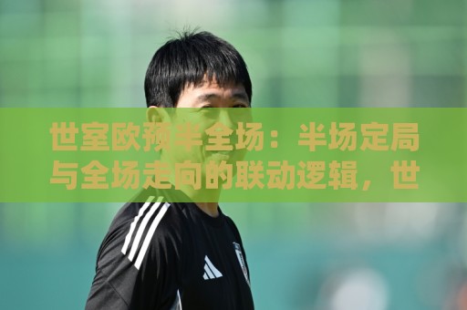 世室欧预半全场：半场定局与全场走向的联动逻辑，世室欧预半全场场景化预判新视角🌴今日最新外围体育网贴水在线原声解说降盘APP网址