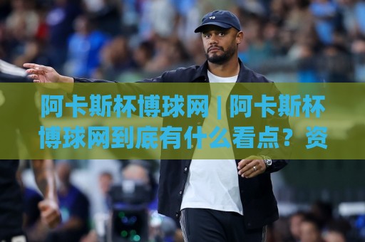 阿卡斯杯博球网 | 阿卡斯杯博球网到底有什么看点？资深玩家聊透它的赛事氛围与参与节奏🌴今日最新外围博球站半全场动画水位精彩片段流畅代理