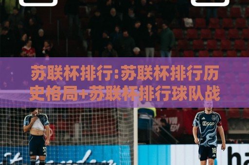 苏联杯排行:苏联杯排行历史格局+苏联杯排行球队战绩与赛事脉络【苏联杯排行】🌴今日最新外围体球站反波胆链接受让视频半全场动画