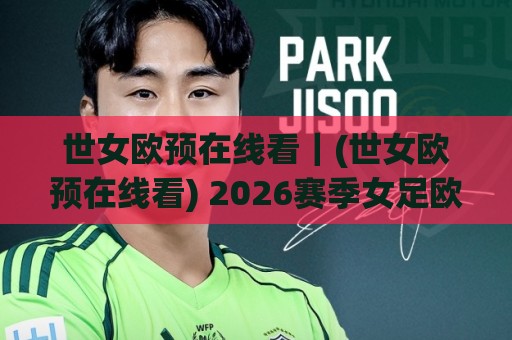 世女欧预在线看｜(世女欧预在线看) 2026赛季女足欧洲杯预选赛直播渠道全梳理 高清观赛体验+赛程节奏拆解🌴最全手机信誉让球网受让视频半全场动画水位精彩片段
