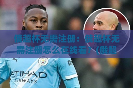 俄超杯无需注册：俄超杯无需注册怎么在线看？(俄超杯)新赛季观赛渠道与体验亮点【俄超杯】🌴最全手机信誉体球站走盘单双盘独赢波胆盘大球分析