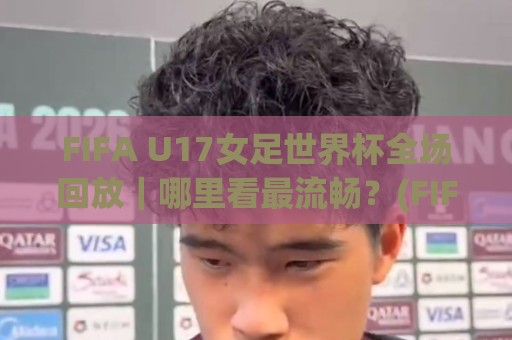 FIFA U17女足世界杯全场回放｜哪里看最流畅？(FIFA U17女足世界杯全场回放) 完整场次+精彩瞬间全收录🌴今晚靠谱最火下球网观看解说让球盘高清技巧预选