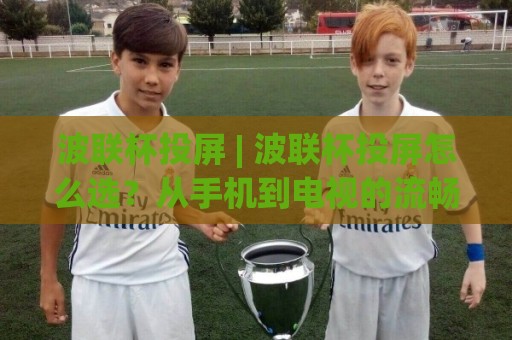 波联杯投屏 | 波联杯投屏怎么选？从手机到电视的流畅方案【波联杯投屏】大屏观赛体验🌴网上热门押球站对比大礼包导航小球粤语解说高水