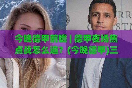 今晚德甲前瞻 | 德甲夜场焦点战怎么追？(今晚德甲)三个信号帮你把脉🌴最全手机信誉体球站走盘单双盘独赢波胆盘大球分析