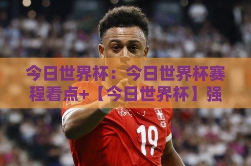 今日世界杯：今日世界杯赛程看点+【今日世界杯】强强对话背后的战术博弈与观赛门道🌴今晚靠谱最火进球站社区排行信号赔率升盘在线看