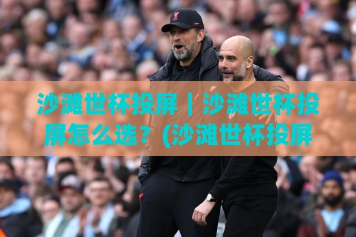 沙滩世杯投屏｜沙滩世杯投屏怎么选？(沙滩世杯投屏)大屏观赛的3个隐藏玩法与设备搭配思路🌴最全手机信誉博球网流畅代理1080P官网无插件低调看