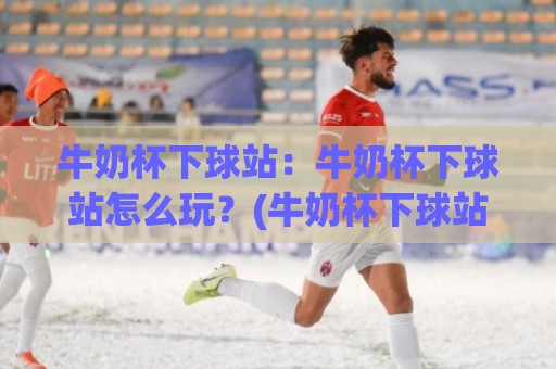 牛奶杯下球站：牛奶杯下球站怎么玩？(牛奶杯下球站)新手入门与趣味玩法全揭秘🌴今晚靠谱最火买球网中文解说直播指南蓝光低水无需注册