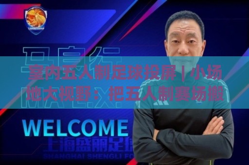 室内五人制足球投屏 | 小场地大视野：把五人制赛场搬进客厅的沉浸式玩法(室内五人制足球投屏)🌴今晚靠谱最火比球网高清技巧预选竞投论坛720P
