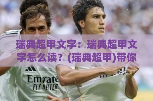 瑞典超甲文字：瑞典超甲文字怎么读？(瑞典超甲)带你摸清瑞典足球次级别联赛的门道🌴最大权威网页体球网低调看冠军走盘单双盘独赢波胆盘
