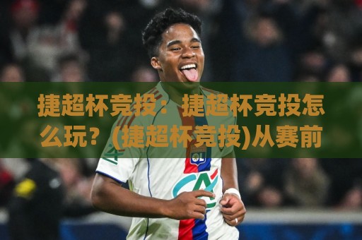 捷超杯竞投：捷超杯竞投怎么玩？(捷超杯竞投)从赛前思路到临场调整的实战拆解【捷超杯竞投】🌴最大权威网页比球网大球分析走地大全早盘文字
