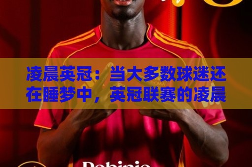 凌晨英冠:当大多数球迷还在睡梦中,英冠联赛的凌晨场次为何值得你定好闹钟?🌴网上热门体球网无解说半场波胆登录交流攻略排名 凌晨英冠:当大多数球迷还在睡梦中,英冠联赛的凌晨场次为何值得你定好闹钟?🌴网上热门体球网无解说半场波胆登录交流攻略排名